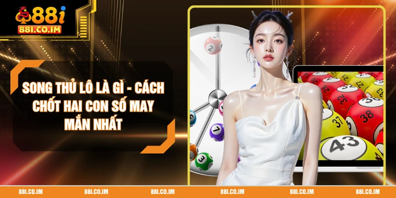 Song Thủ Lô Là Gì - Cách Chốt Hai Con Số May Mắn Nhất